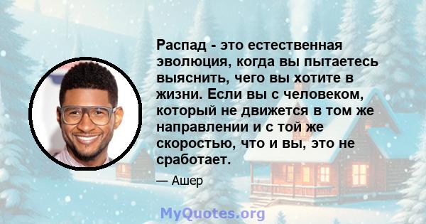 Распад - это естественная эволюция, когда вы пытаетесь выяснить, чего вы хотите в жизни. Если вы с человеком, который не движется в том же направлении и с той же скоростью, что и вы, это не сработает.