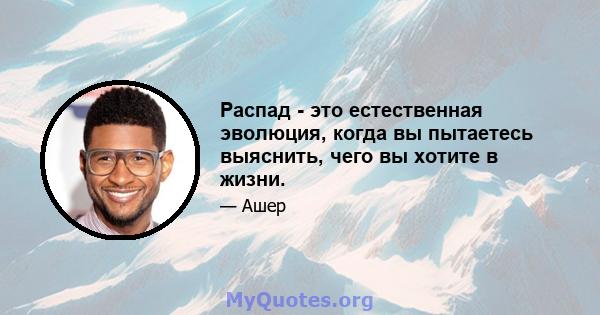 Распад - это естественная эволюция, когда вы пытаетесь выяснить, чего вы хотите в жизни.