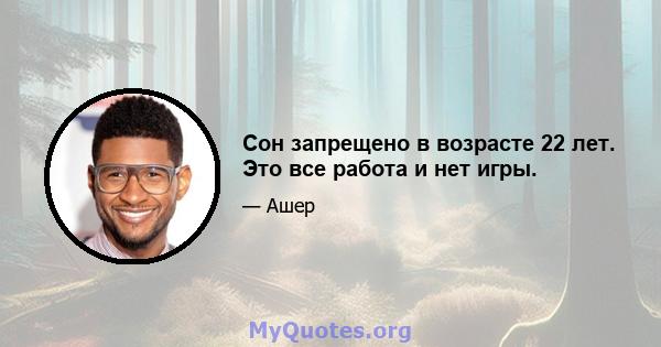 Сон запрещено в возрасте 22 лет. Это все работа и нет игры.