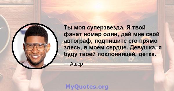 Ты моя суперзвезда. Я твой фанат номер один, дай мне свой автограф, подпишите его прямо здесь, в моем сердце. Девушка, я буду твоей поклонницей, детка.