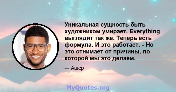 Уникальная сущность быть художником умирает. Everything выглядит так же. Теперь есть формула. И это работает. - Но это отнимает от причины, по которой мы это делаем.