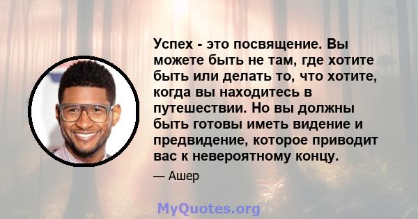 Успех - это посвящение. Вы можете быть не там, где хотите быть или делать то, что хотите, когда вы находитесь в путешествии. Но вы должны быть готовы иметь видение и предвидение, которое приводит вас к невероятному