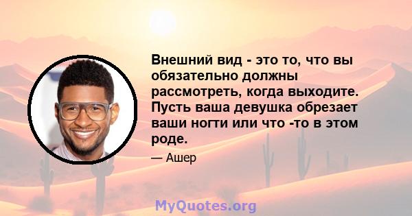 Внешний вид - это то, что вы обязательно должны рассмотреть, когда выходите. Пусть ваша девушка обрезает ваши ногти или что -то в этом роде.