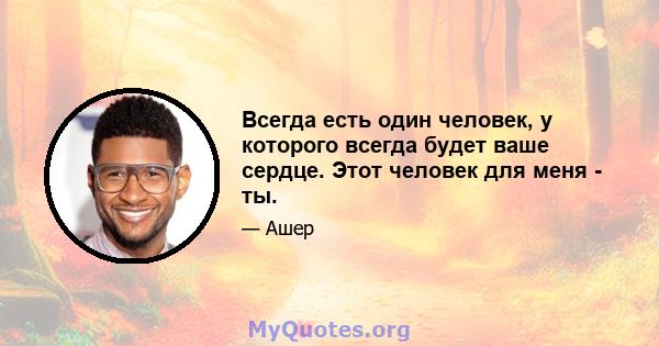 Всегда есть один человек, у которого всегда будет ваше сердце. Этот человек для меня - ты.