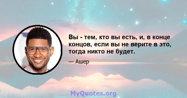 Вы - тем, кто вы есть, и, в конце концов, если вы не верите в это, тогда никто не будет.