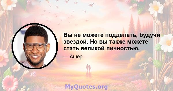 Вы не можете подделать, будучи звездой. Но вы также можете стать великой личностью.