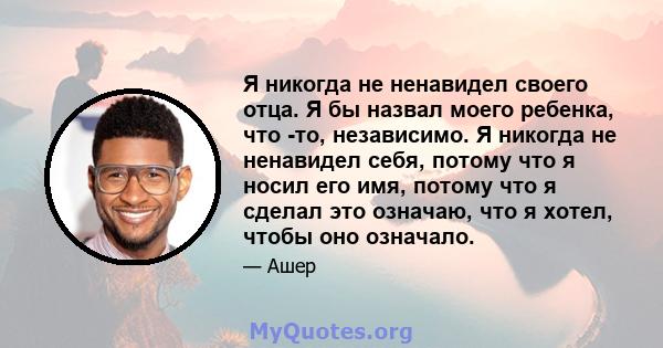 Я никогда не ненавидел своего отца. Я бы назвал моего ребенка, что -то, независимо. Я никогда не ненавидел себя, потому что я носил его имя, потому что я сделал это означаю, что я хотел, чтобы оно означало.