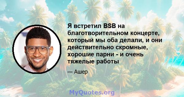 Я встретил BSB на благотворительном концерте, который мы оба делали, и они действительно скромные, хорошие парни - и очень тяжелые работы