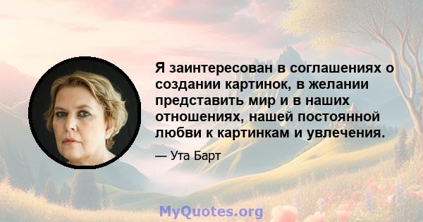 Я заинтересован в соглашениях о создании картинок, в желании представить мир и в наших отношениях, нашей постоянной любви к картинкам и увлечения.