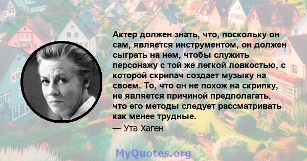 Актер должен знать, что, поскольку он сам, является инструментом, он должен сыграть на нем, чтобы служить персонажу с той же легкой ловкостью, с которой скрипач создает музыку на своем. То, что он не похож на скрипку,