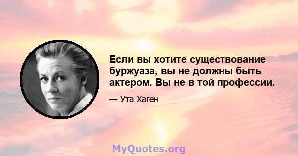 Если вы хотите существование буржуаза, вы не должны быть актером. Вы не в той профессии.