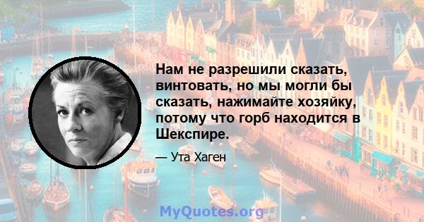 Нам не разрешили сказать, винтовать, но мы могли бы сказать, нажимайте хозяйку, потому что горб находится в Шекспире.