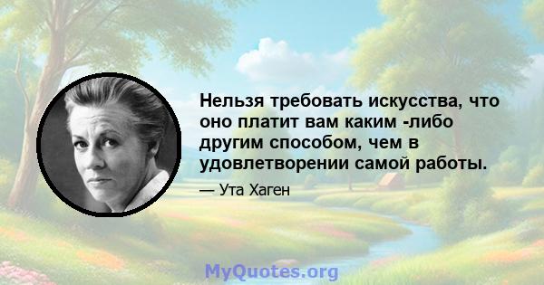 Нельзя требовать искусства, что оно платит вам каким -либо другим способом, чем в удовлетворении самой работы.