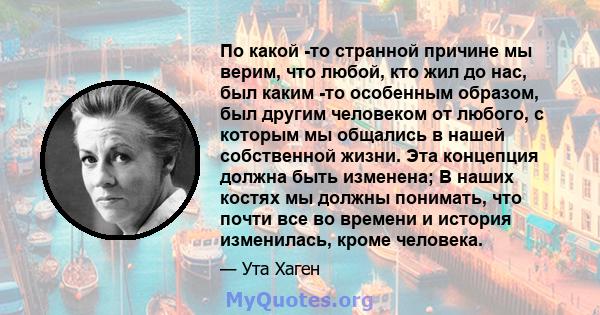 По какой -то странной причине мы верим, что любой, кто жил до нас, был каким -то особенным образом, был другим человеком от любого, с которым мы общались в нашей собственной жизни. Эта концепция должна быть изменена; В