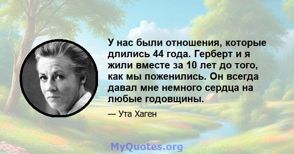 У нас были отношения, которые длились 44 года. Герберт и я жили вместе за 10 лет до того, как мы поженились. Он всегда давал мне немного сердца на любые годовщины.