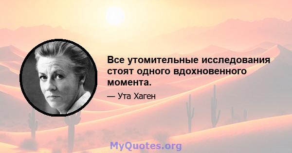 Все утомительные исследования стоят одного вдохновенного момента.