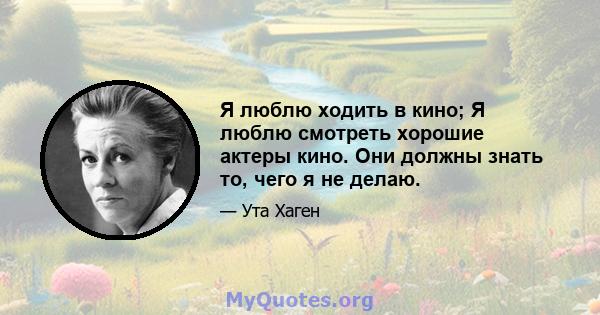 Я люблю ходить в кино; Я люблю смотреть хорошие актеры кино. Они должны знать то, чего я не делаю.