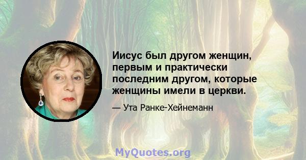 Иисус был другом женщин, первым и практически последним другом, которые женщины имели в церкви.