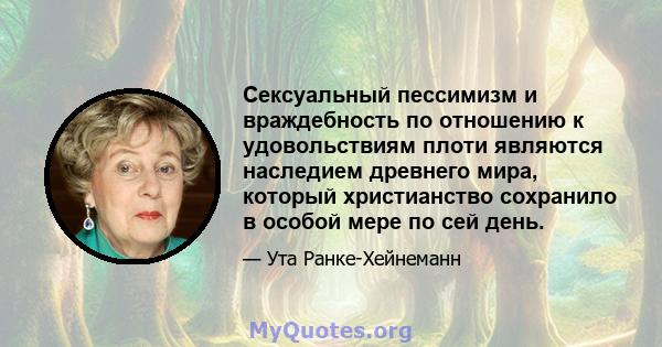 Сексуальный пессимизм и враждебность по отношению к удовольствиям плоти являются наследием древнего мира, который христианство сохранило в особой мере по сей день.