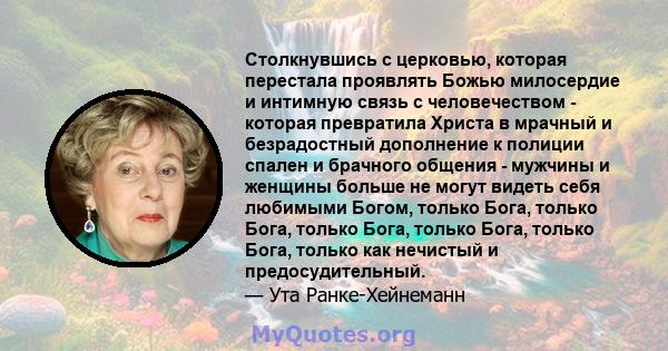 Столкнувшись с церковью, которая перестала проявлять Божью милосердие и интимную связь с человечеством - которая превратила Христа в мрачный и безрадостный дополнение к полиции спален и брачного общения - мужчины и