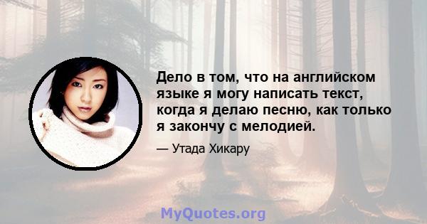 Дело в том, что на английском языке я могу написать текст, когда я делаю песню, как только я закончу с мелодией.