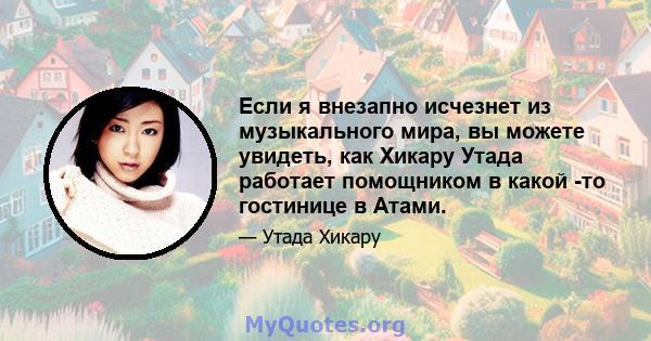 Если я внезапно исчезнет из музыкального мира, вы можете увидеть, как Хикару Утада работает помощником в какой -то гостинице в Атами.