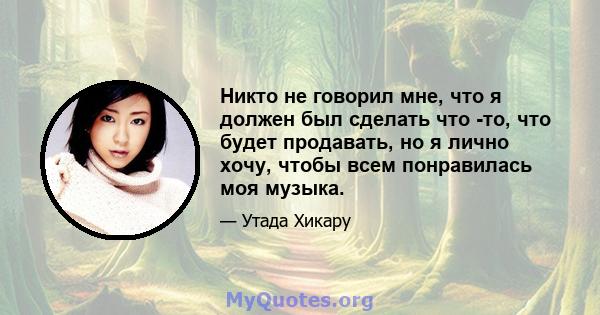 Никто не говорил мне, что я должен был сделать что -то, что будет продавать, но я лично хочу, чтобы всем понравилась моя музыка.