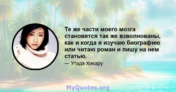 Те же части моего мозга становятся так же взволнованы, как и когда я изучаю биографию или читаю роман и пишу на нем статью.