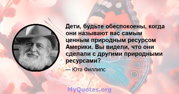 Дети, будьте обеспокоены, когда они называют вас самым ценным природным ресурсом Америки. Вы видели, что они сделали с другими природными ресурсами?