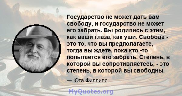 Государство не может дать вам свободу, и государство не может его забрать. Вы родились с этим, как ваши глаза, как уши. Свобода - это то, что вы предполагаете, тогда вы ждете, пока кто -то попытается его забрать.