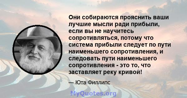 Они собираются прояснить ваши лучшие мысли ради прибыли, если вы не научитесь сопротивляться, потому что система прибыли следует по пути наименьшего сопротивления, и следовать пути наименьшего сопротивления - это то,