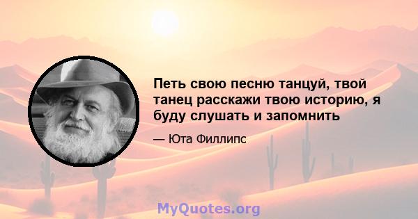 Петь свою песню танцуй, твой танец расскажи твою историю, я буду слушать и запомнить