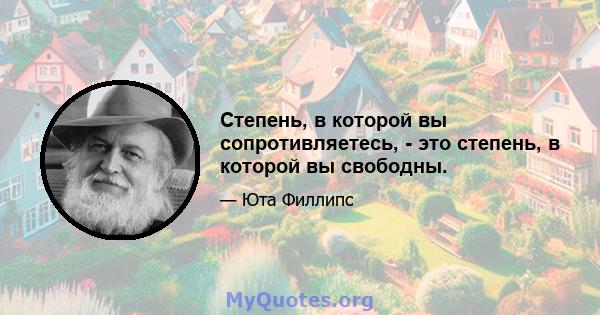 Степень, в которой вы сопротивляетесь, - это степень, в которой вы свободны.