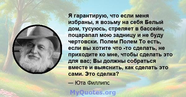 Я гарантирую, что если меня избраны, я возьму на себя Белый дом, тусуюсь, стреляет в бассейн, поцарапал мою задницу и не буду чертовски. Полем Полем То есть, если вы хотите что -то сделать, не приходите ко мне, чтобы