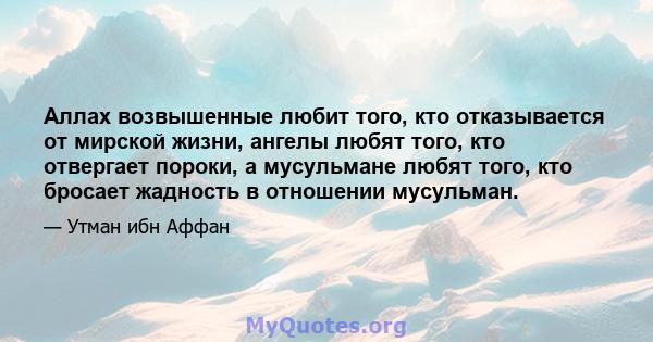 Аллах возвышенные любит того, кто отказывается от мирской жизни, ангелы любят того, кто отвергает пороки, а мусульмане любят того, кто бросает жадность в отношении мусульман.