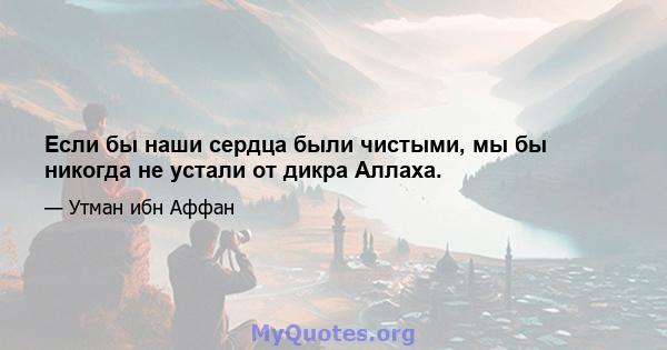 Если бы наши сердца были чистыми, мы бы никогда не устали от дикра Аллаха.