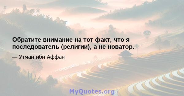 Обратите внимание на тот факт, что я последователь (религии), а не новатор.