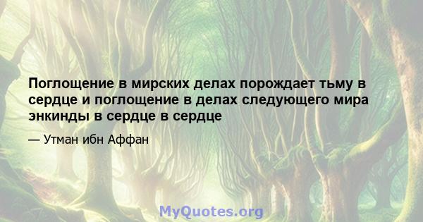 Поглощение в мирских делах порождает тьму в сердце и поглощение в делах следующего мира энкинды в сердце в сердце