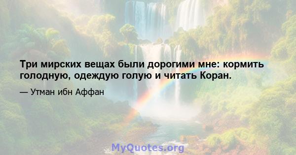 Три мирских вещах были дорогими мне: кормить голодную, одеждую голую и читать Коран.