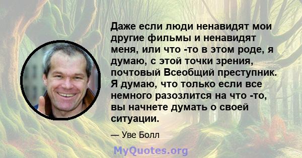 Даже если люди ненавидят мои другие фильмы и ненавидят меня, или что -то в этом роде, я думаю, с этой точки зрения, почтовый Всеобщий преступник. Я думаю, что только если все немного разозлится на что -то, вы начнете