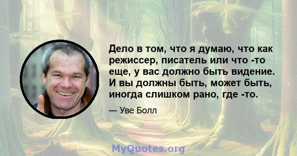 Дело в том, что я думаю, что как режиссер, писатель или что -то еще, у вас должно быть видение. И вы должны быть, может быть, иногда слишком рано, где -то.