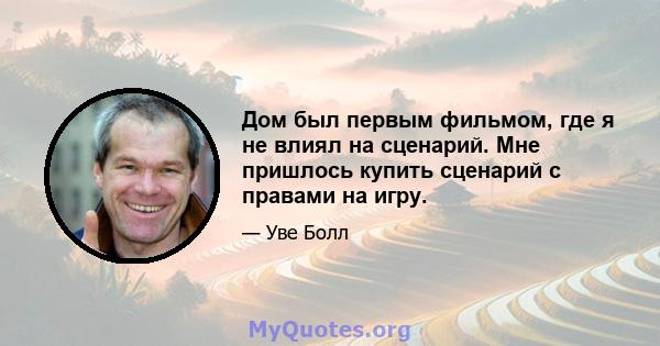 Дом был первым фильмом, где я не влиял на сценарий. Мне пришлось купить сценарий с правами на игру.