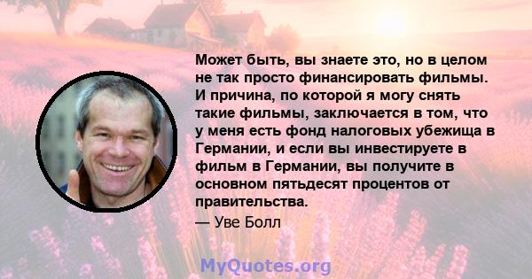 Может быть, вы знаете это, но в целом не так просто финансировать фильмы. И причина, по которой я могу снять такие фильмы, заключается в том, что у меня есть фонд налоговых убежища в Германии, и если вы инвестируете в