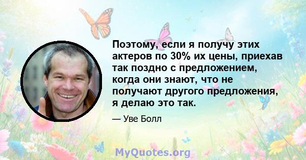 Поэтому, если я получу этих актеров по 30% их цены, приехав так поздно с предложением, когда они знают, что не получают другого предложения, я делаю это так.