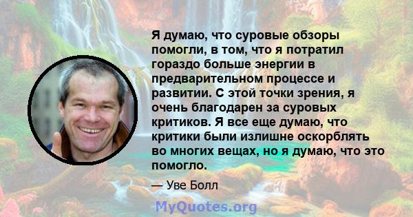 Я думаю, что суровые обзоры помогли, в том, что я потратил гораздо больше энергии в предварительном процессе и развитии. С этой точки зрения, я очень благодарен за суровых критиков. Я все еще думаю, что критики были