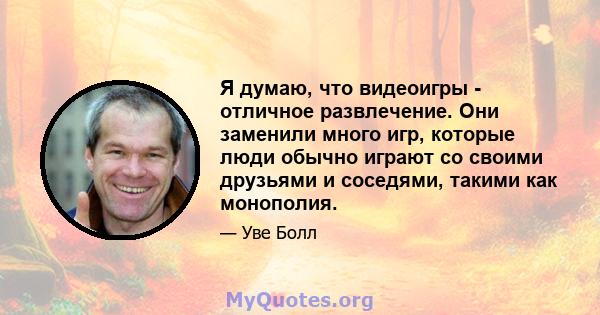 Я думаю, что видеоигры - отличное развлечение. Они заменили много игр, которые люди обычно играют со своими друзьями и соседями, такими как монополия.