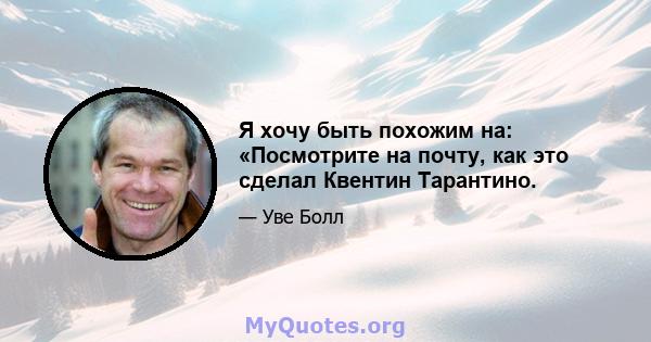 Я хочу быть похожим на: «Посмотрите на почту, как это сделал Квентин Тарантино.