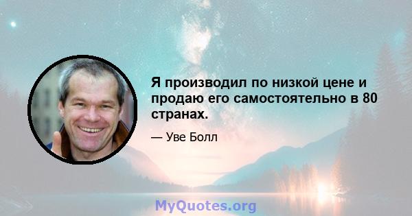 Я производил по низкой цене и продаю его самостоятельно в 80 странах.