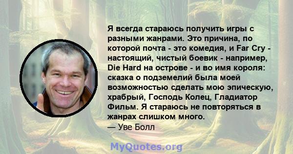 Я всегда стараюсь получить игры с разными жанрами. Это причина, по которой почта - это комедия, и Far Cry - настоящий, чистый боевик - например, Die Hard на острове - и во имя короля: сказка о подземелий была моей