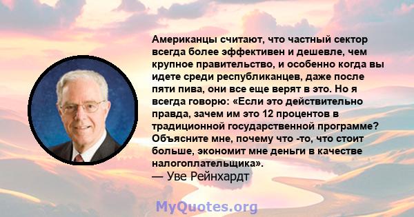 Американцы считают, что частный сектор всегда более эффективен и дешевле, чем крупное правительство, и особенно когда вы идете среди республиканцев, даже после пяти пива, они все еще верят в это. Но я всегда говорю: